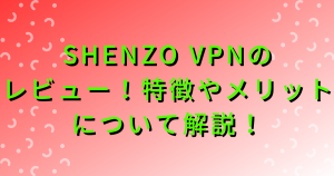 shenzo vpnのレビュー！特徴やメリットについて解説！